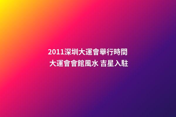 2011深圳大運會舉行時間 大運會會館風水 吉星入駐